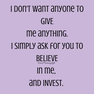 I don't want anyone to GIVE me anything.I simply ask for you to BELIEVE in me, and INVEST.